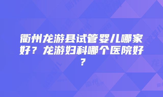 衢州龙游县试管婴儿哪家好？龙游妇科哪个医院好？