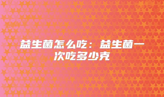 益生菌怎么吃：益生菌一次吃多少克