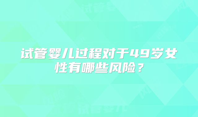试管婴儿过程对于49岁女性有哪些风险?
