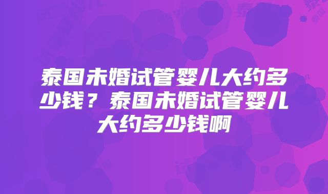 泰国未婚试管婴儿大约多少钱?泰国未婚试管婴儿大约多少钱啊