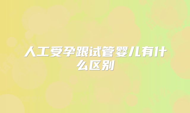 人工受孕跟试管婴儿有什么区别