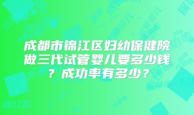 成都市锦江区妇幼保健院做三代试管婴儿要多少钱？成功率有多少？