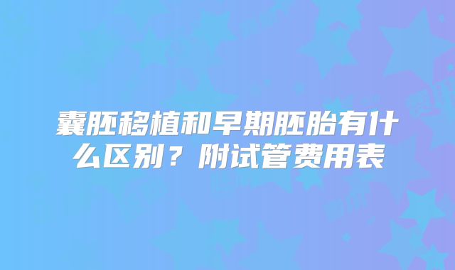 囊胚移植和早期胚胎有什么区别？附试管费用表