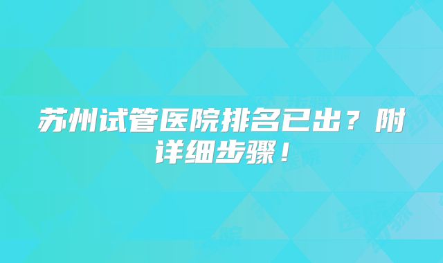 苏州试管医院排名已出？附详细步骤！