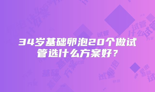 34岁基础卵泡20个做试管选什么方案好?