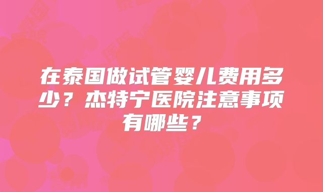 在泰国做试管婴儿费用多少？杰特宁医院注意事项有哪些？