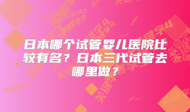 日本哪个试管婴儿医院比较有名？日本三代试管去哪里做？