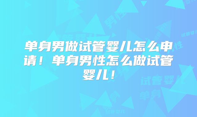 单身男做试管婴儿怎么申请！单身男性怎么做试管婴儿！