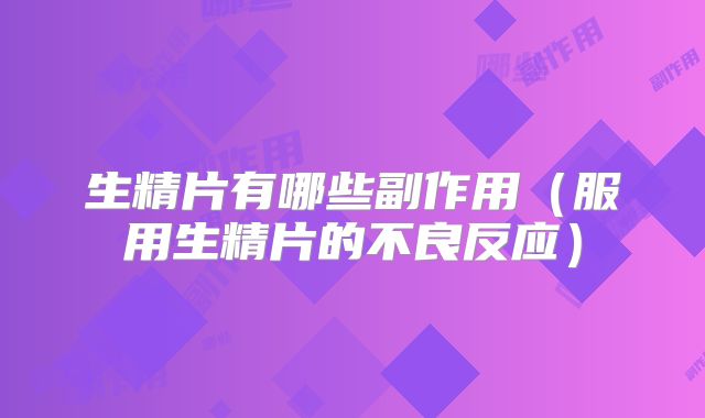 生精片有哪些副作用（服用生精片的不良反应）