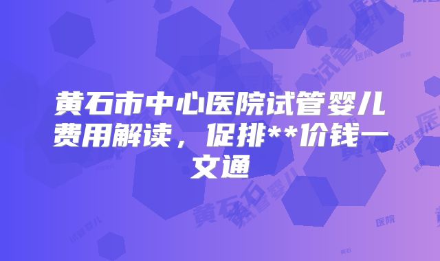 黄石市中心医院试管婴儿费用解读,促排**价钱一文通