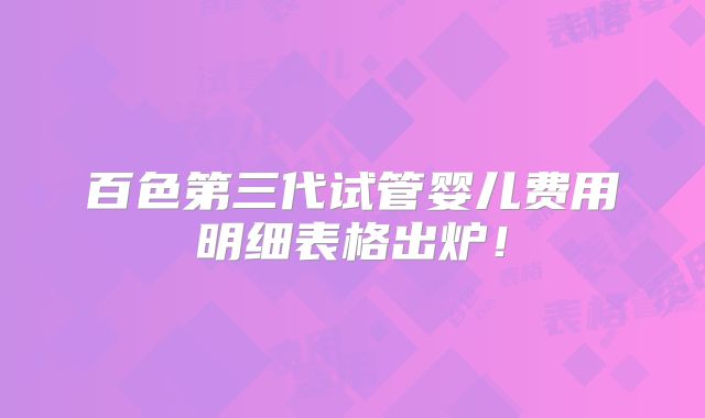 百色第三代试管婴儿费用明细表格出炉！