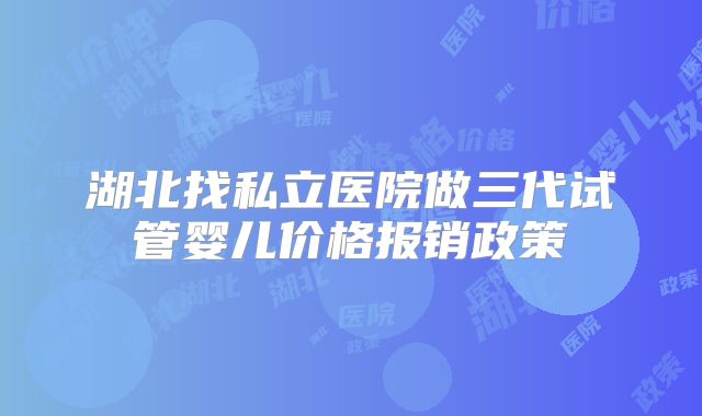 湖北找私立医院做三代试管婴儿价格报销政策