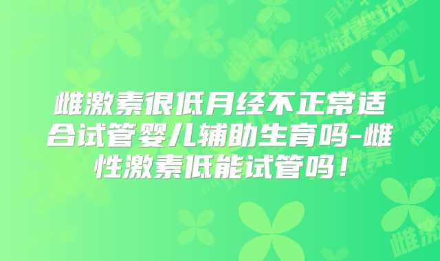 雌激素很低月经不正常适合试管婴儿辅助生育吗-雌性激素低能试管吗!