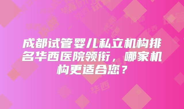 成都试管婴儿私立机构排名华西医院领衔，哪家机构更适合您？