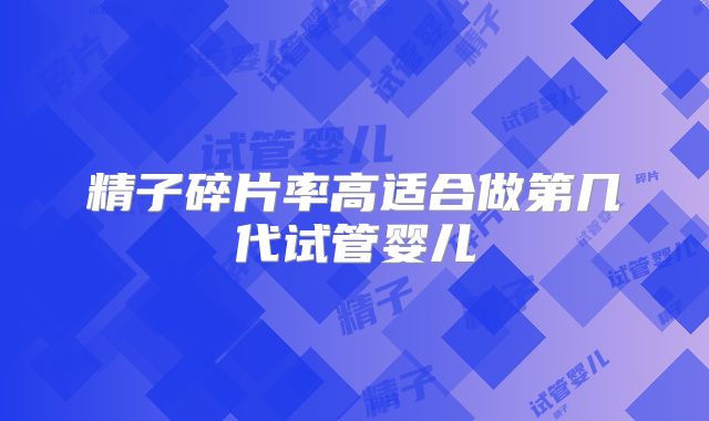 精子碎片率高适合做第几代试管婴儿