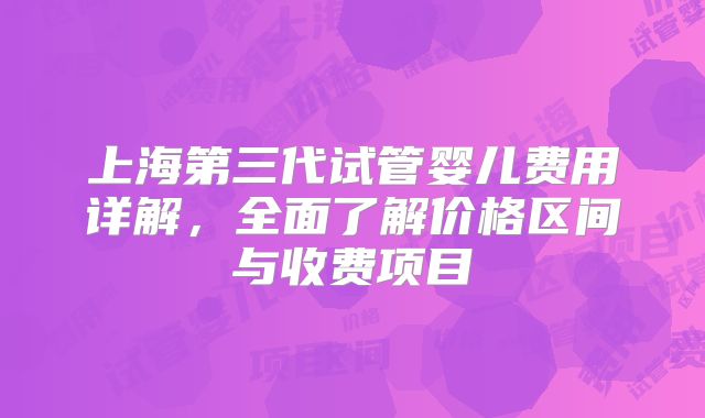 上海第三代试管婴儿费用详解，全面了解价格区间与收费项目