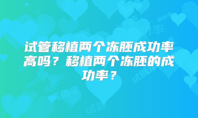 试管移植两个冻胚成功率高吗？移植两个冻胚的成功率？