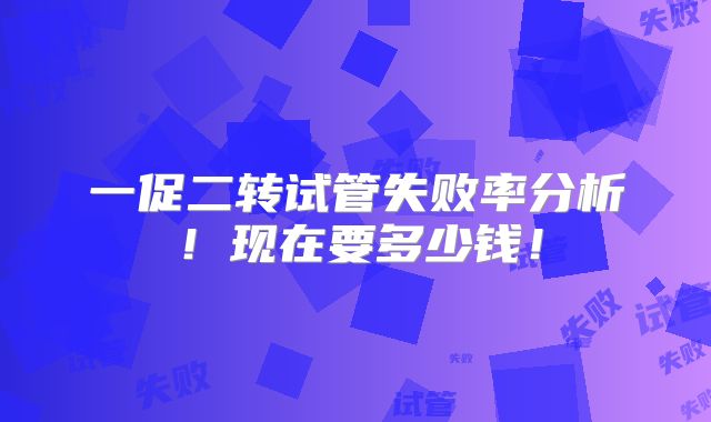 一促二转试管失败率分析!现在要多少钱!