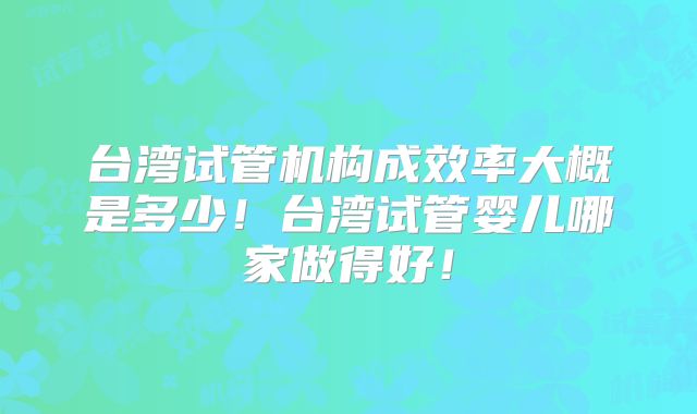 台湾试管机构成效率大概是多少！台湾试管婴儿哪家做得好！