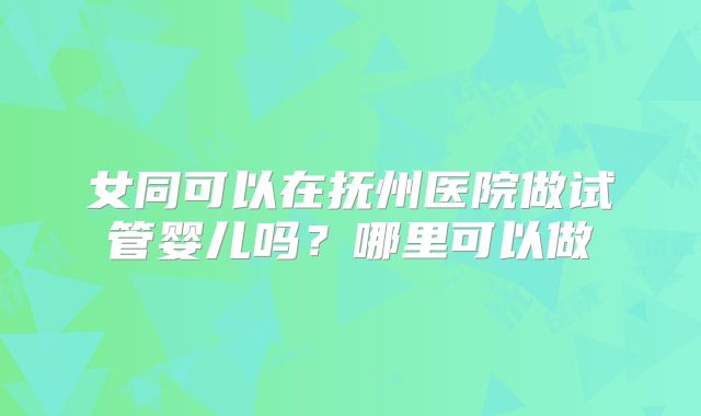 女同可以在抚州医院做试管婴儿吗？哪里可以做