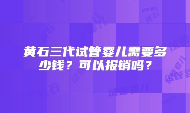 黄石三代试管婴儿需要多少钱？可以报销吗？