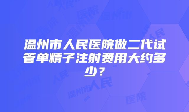 温州市人民医院做二代试管单精子注射费用大约多少？