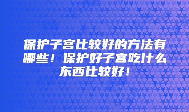 保护子宫比较好的方法有哪些!保护好子宫吃什么东西比较好!