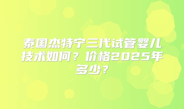泰国杰特宁三代试管婴儿技术如何?价格2025年多少?