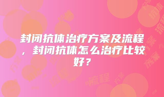 封闭抗体治疗方案及流程，封闭抗体怎么治疗比较好？