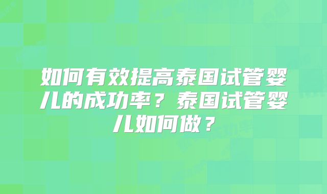 如何有效提高泰国试管婴儿的成功率？泰国试管婴儿如何做？