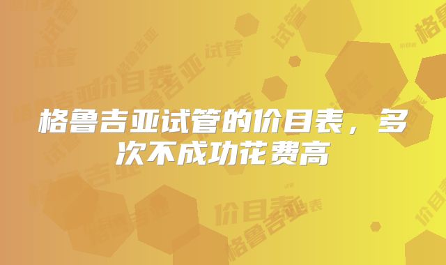格鲁吉亚试管的价目表，多次不成功花费高