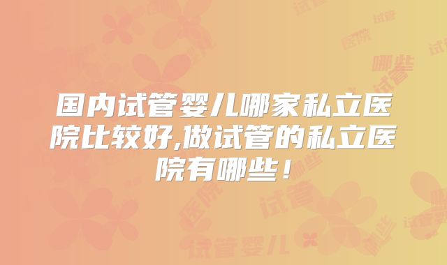 国内试管婴儿哪家私立医院比较好,做试管的私立医院有哪些！