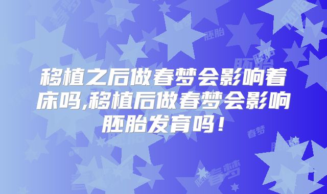 移植之后做春梦会影响着床吗,移植后做春梦会影响胚胎发育吗！