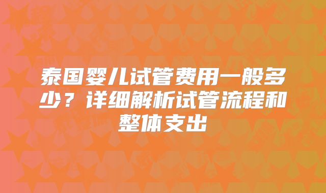 泰国婴儿试管费用一般多少?详细解析试管流程和整体支出