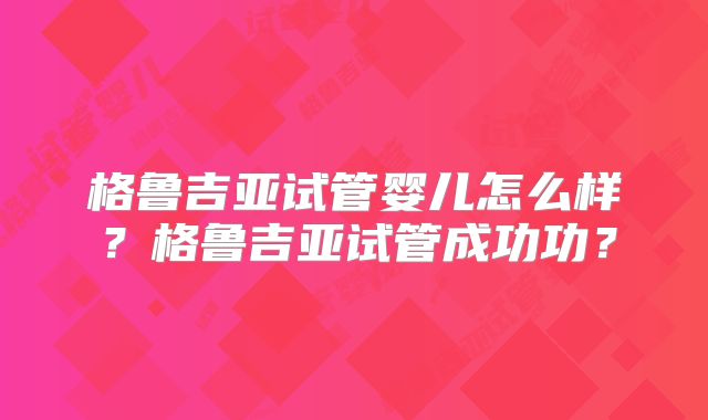 格鲁吉亚试管婴儿怎么样？格鲁吉亚试管成功功？