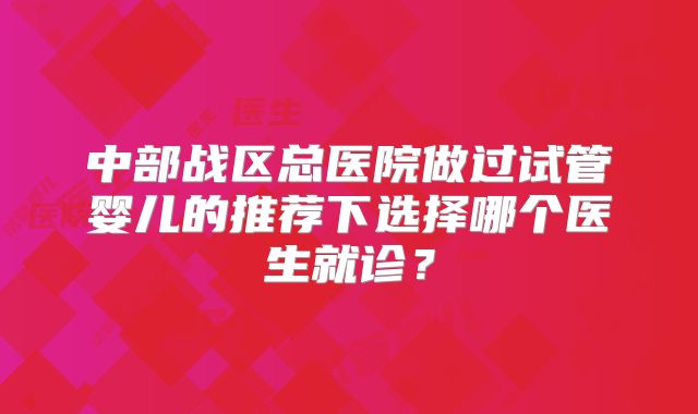 中部战区总医院做过试管婴儿的推荐下选择哪个医生就诊？