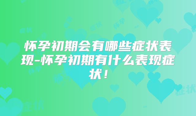 怀孕初期会有哪些症状表现-怀孕初期有什么表现症状！