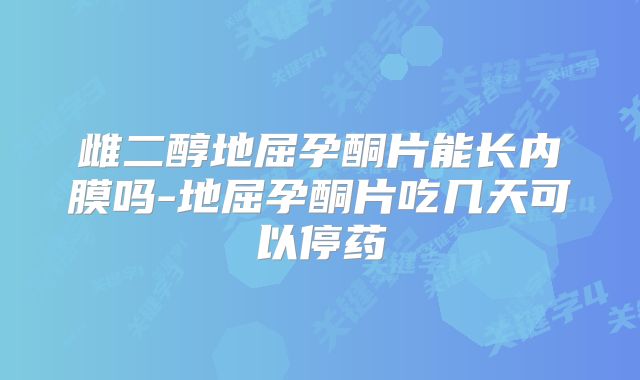 雌二醇地屈孕酮片能长内膜吗-地屈孕酮片吃几天可以停药