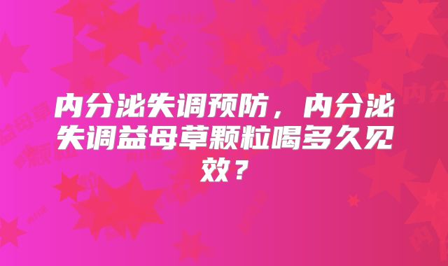 内分泌失调预防,内分泌失调益母草颗粒喝多久见效?