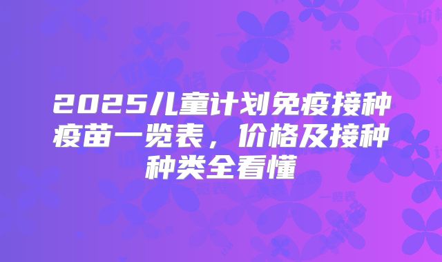 2025儿童计划免疫接种疫苗一览表，价格及接种种类全看懂