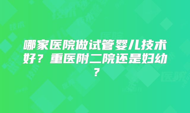 哪家医院做试管婴儿技术好?重医附二院还是妇幼?