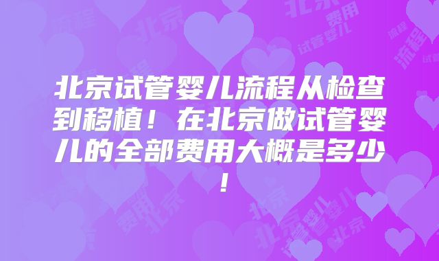 北京试管婴儿流程从检查到移植！在北京做试管婴儿的全部费用大概是多少！