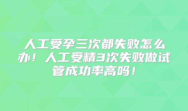 人工受孕三次都失败怎么办!人工受精3次失败做试管成功率高吗!