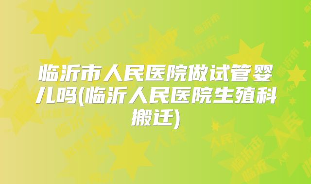 临沂市人民医院做试管婴儿吗(临沂人民医院生殖科搬迁)