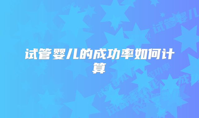 试管婴儿的成功率如何计算