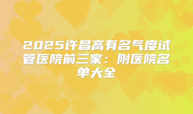 2025许昌高有名气度试管医院前三家：附医院名单大全