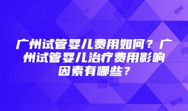 广州试管婴儿费用如何？广州试管婴儿治疗费用影响因素有哪些？