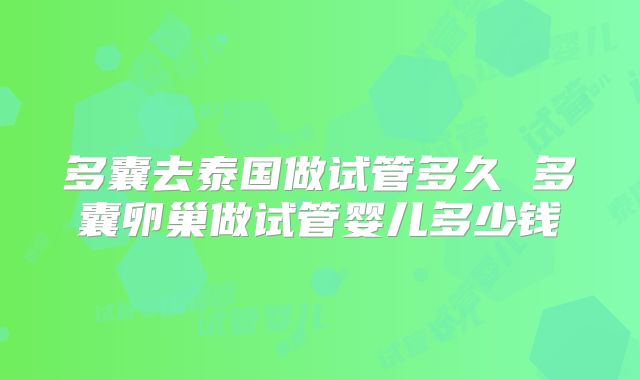 多囊去泰国做试管多久 多囊卵巢做试管婴儿多少钱