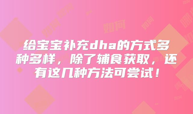 给宝宝补充dha的方式多种多样，除了辅食获取，还有这几种方法可尝试！