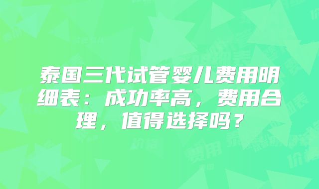 泰国三代试管婴儿费用明细表:成功率高,费用合理,值得选择吗?